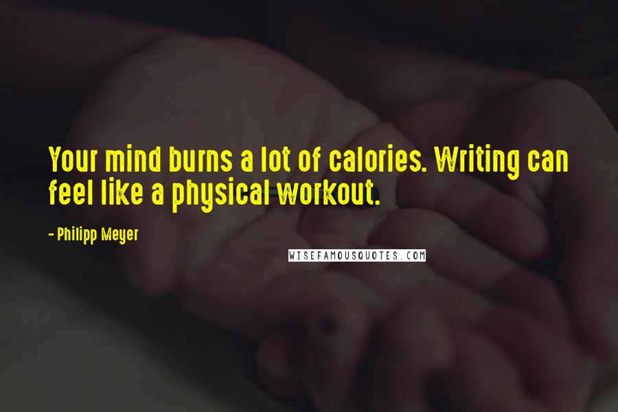 Philipp Meyer Quotes: Your mind burns a lot of calories. Writing can feel like a physical workout.