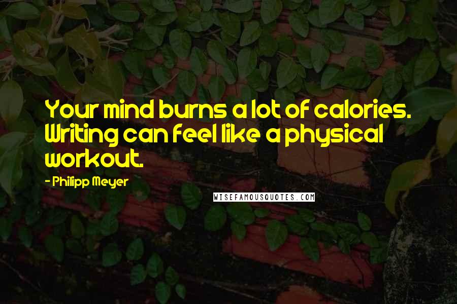 Philipp Meyer Quotes: Your mind burns a lot of calories. Writing can feel like a physical workout.