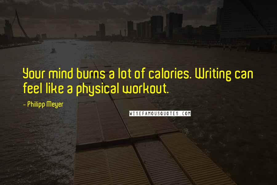 Philipp Meyer Quotes: Your mind burns a lot of calories. Writing can feel like a physical workout.