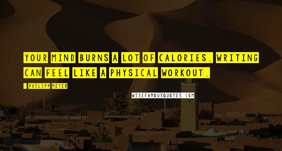Philipp Meyer Quotes: Your mind burns a lot of calories. Writing can feel like a physical workout.