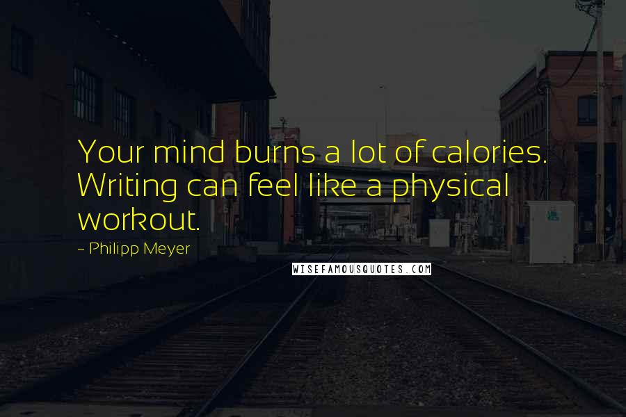 Philipp Meyer Quotes: Your mind burns a lot of calories. Writing can feel like a physical workout.