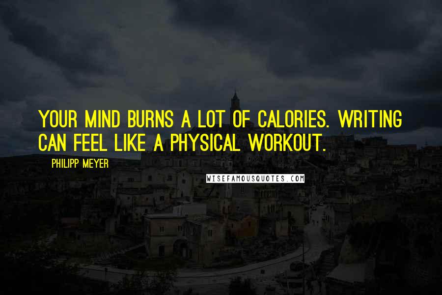 Philipp Meyer Quotes: Your mind burns a lot of calories. Writing can feel like a physical workout.