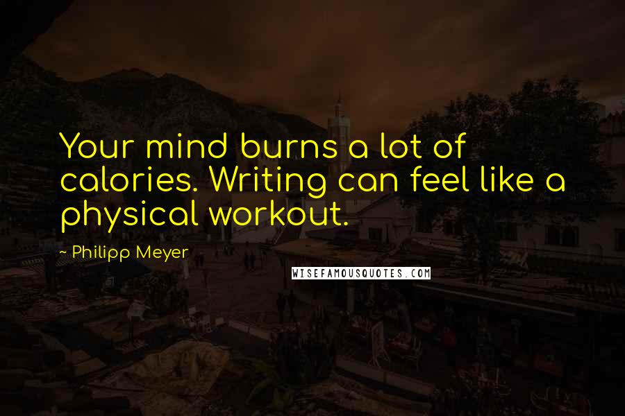 Philipp Meyer Quotes: Your mind burns a lot of calories. Writing can feel like a physical workout.