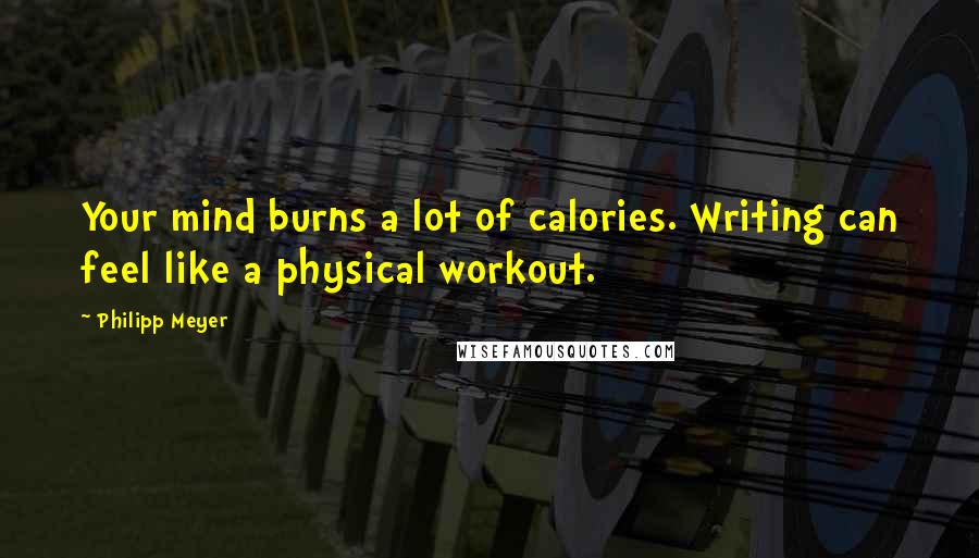 Philipp Meyer Quotes: Your mind burns a lot of calories. Writing can feel like a physical workout.