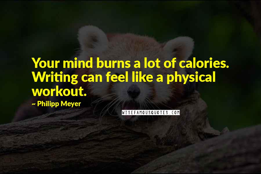 Philipp Meyer Quotes: Your mind burns a lot of calories. Writing can feel like a physical workout.