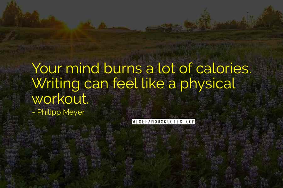 Philipp Meyer Quotes: Your mind burns a lot of calories. Writing can feel like a physical workout.