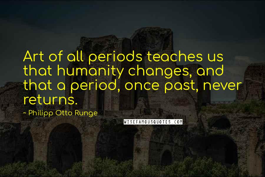Philipp Otto Runge Quotes: Art of all periods teaches us that humanity changes, and that a period, once past, never returns.