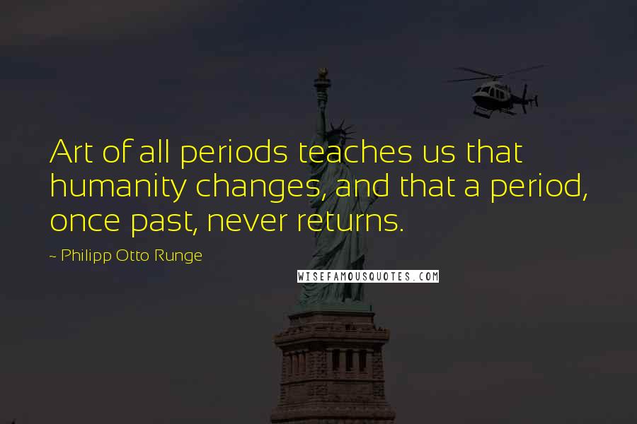 Philipp Otto Runge Quotes: Art of all periods teaches us that humanity changes, and that a period, once past, never returns.