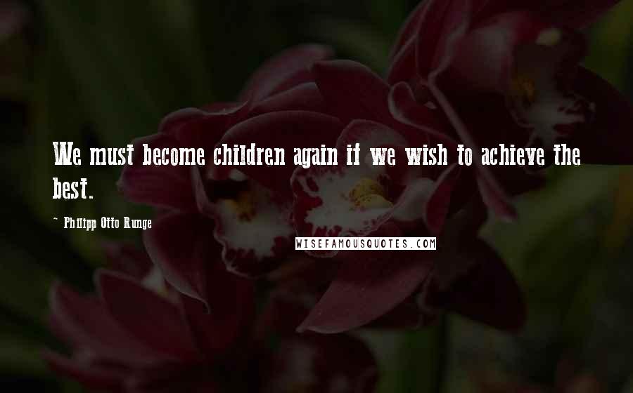 Philipp Otto Runge Quotes: We must become children again if we wish to achieve the best.