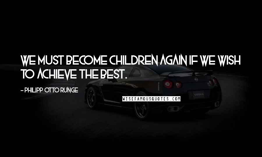 Philipp Otto Runge Quotes: We must become children again if we wish to achieve the best.