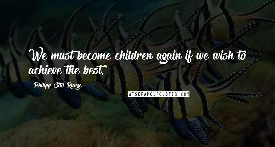 Philipp Otto Runge Quotes: We must become children again if we wish to achieve the best.