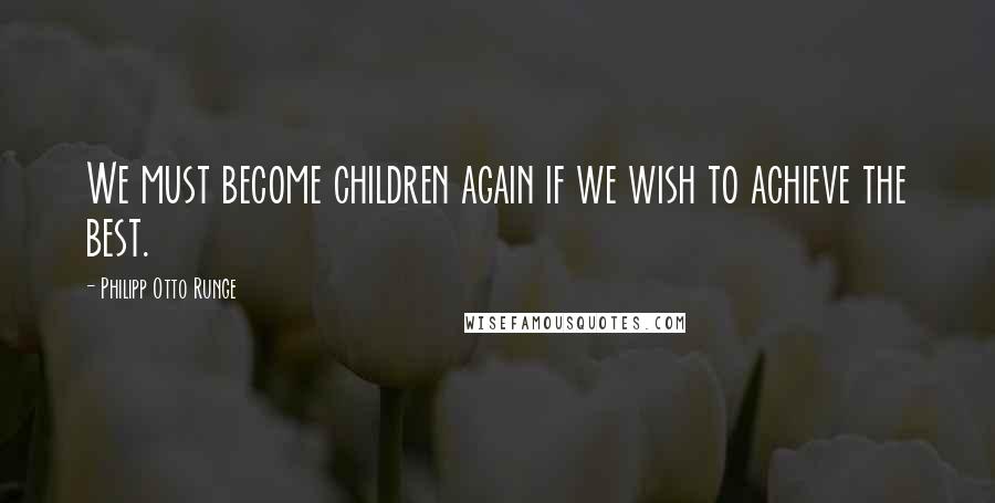 Philipp Otto Runge Quotes: We must become children again if we wish to achieve the best.