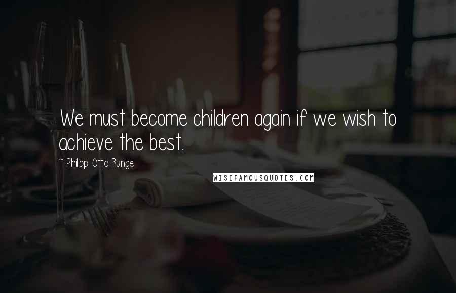 Philipp Otto Runge Quotes: We must become children again if we wish to achieve the best.