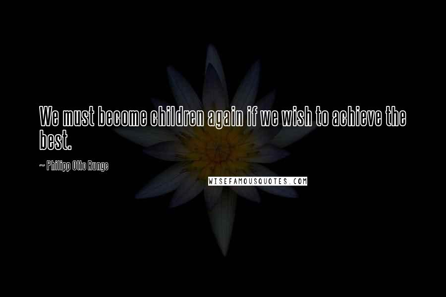 Philipp Otto Runge Quotes: We must become children again if we wish to achieve the best.