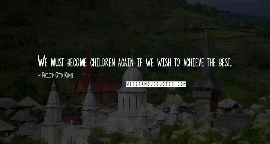 Philipp Otto Runge Quotes: We must become children again if we wish to achieve the best.