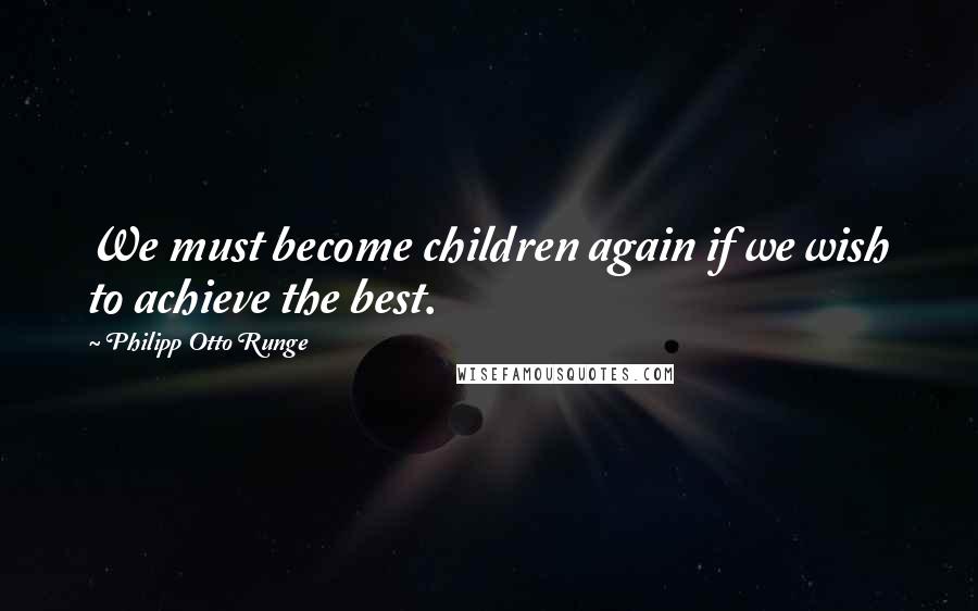 Philipp Otto Runge Quotes: We must become children again if we wish to achieve the best.