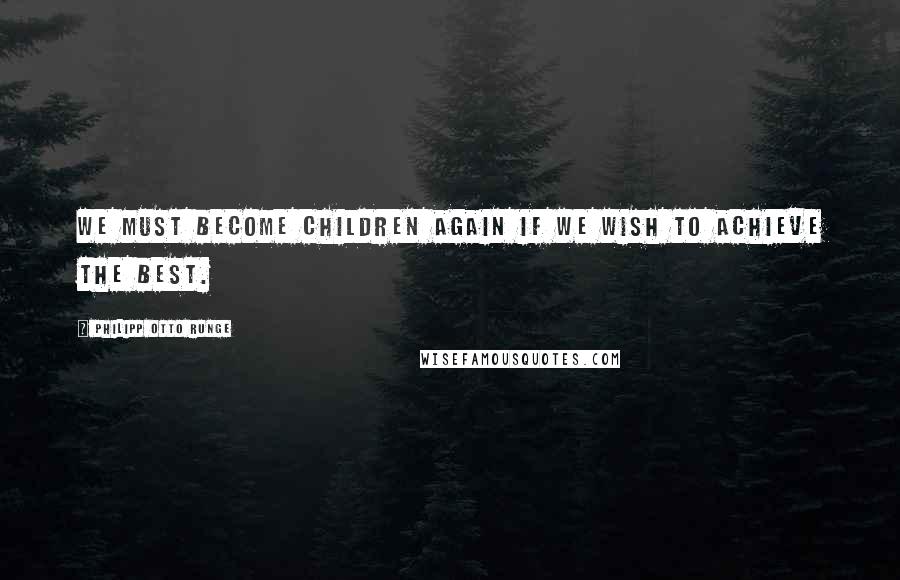 Philipp Otto Runge Quotes: We must become children again if we wish to achieve the best.
