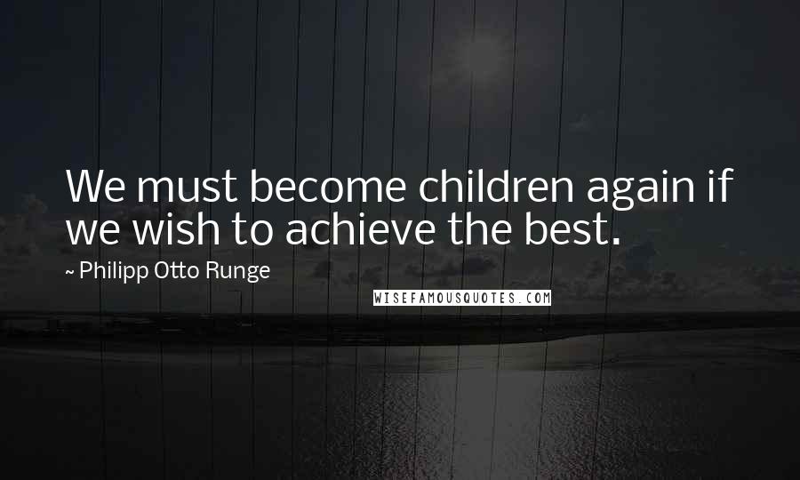 Philipp Otto Runge Quotes: We must become children again if we wish to achieve the best.