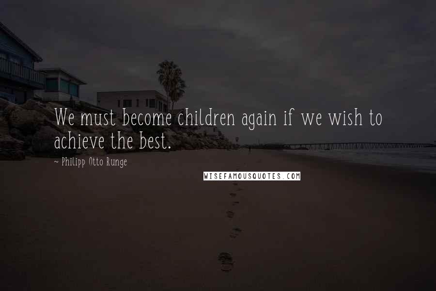 Philipp Otto Runge Quotes: We must become children again if we wish to achieve the best.