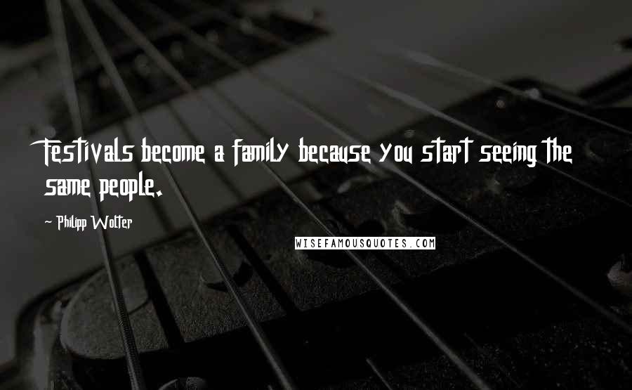 Philipp Wolter Quotes: Festivals become a family because you start seeing the same people.