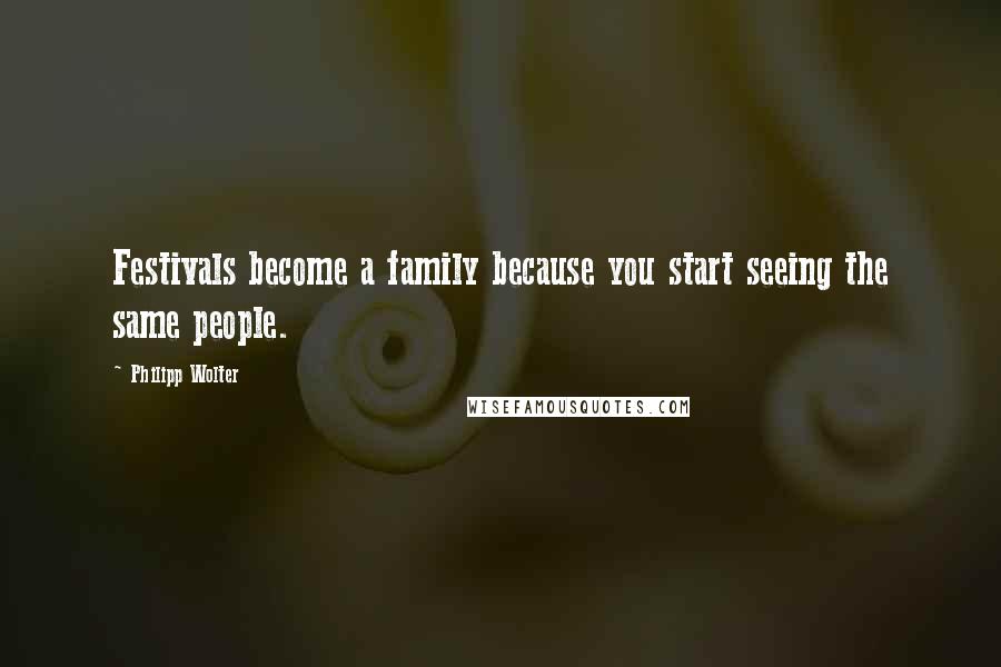 Philipp Wolter Quotes: Festivals become a family because you start seeing the same people.