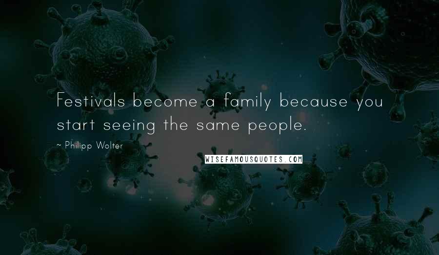 Philipp Wolter Quotes: Festivals become a family because you start seeing the same people.