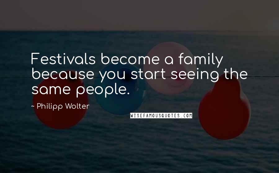 Philipp Wolter Quotes: Festivals become a family because you start seeing the same people.