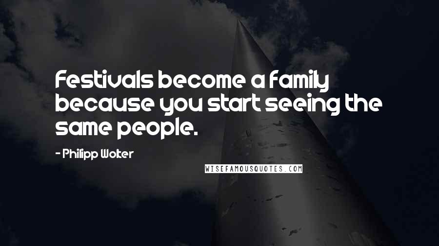 Philipp Wolter Quotes: Festivals become a family because you start seeing the same people.