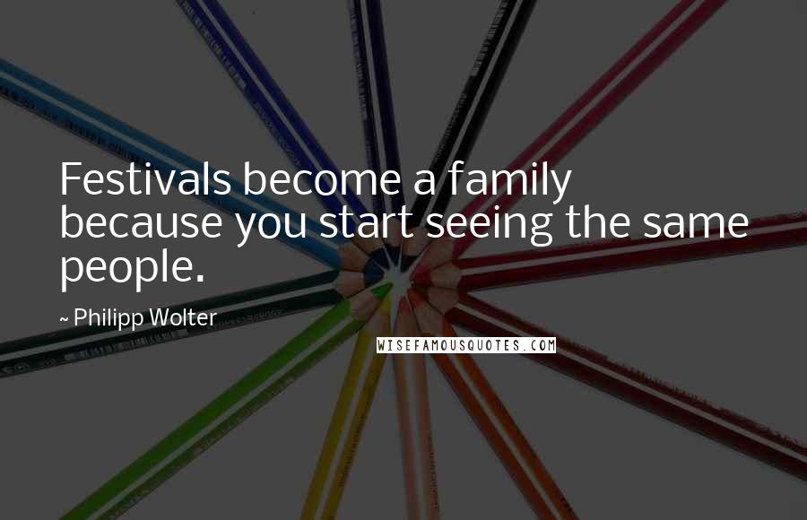Philipp Wolter Quotes: Festivals become a family because you start seeing the same people.