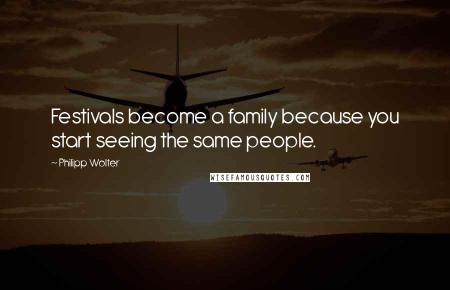 Philipp Wolter Quotes: Festivals become a family because you start seeing the same people.