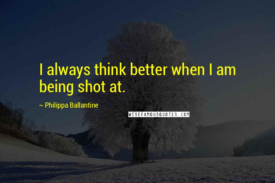 Philippa Ballantine Quotes: I always think better when I am being shot at.