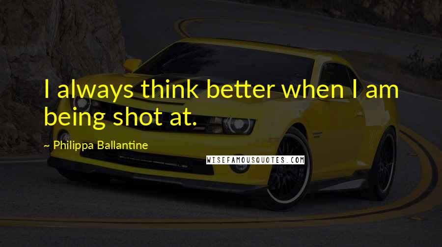 Philippa Ballantine Quotes: I always think better when I am being shot at.