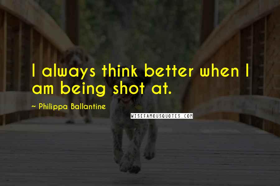 Philippa Ballantine Quotes: I always think better when I am being shot at.