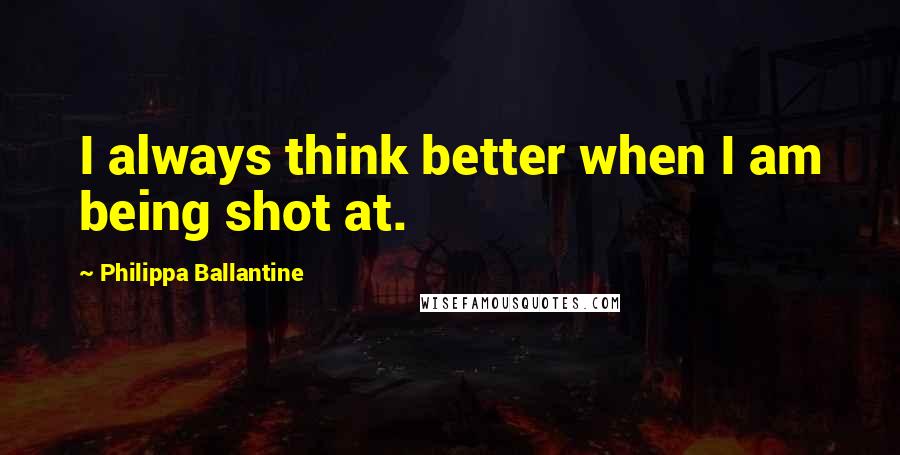 Philippa Ballantine Quotes: I always think better when I am being shot at.