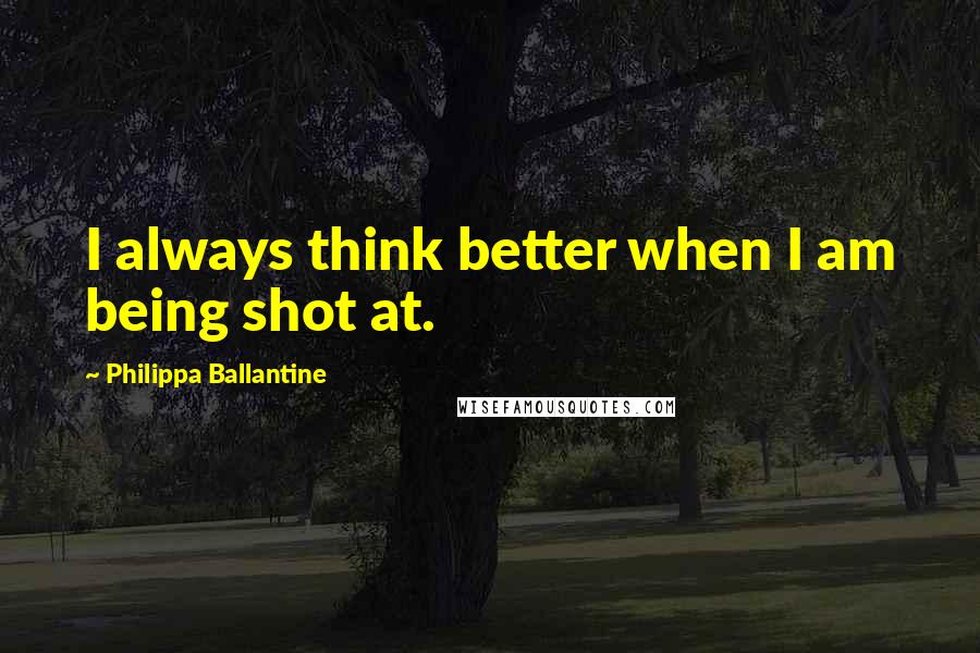 Philippa Ballantine Quotes: I always think better when I am being shot at.