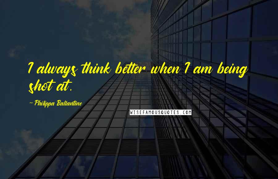 Philippa Ballantine Quotes: I always think better when I am being shot at.