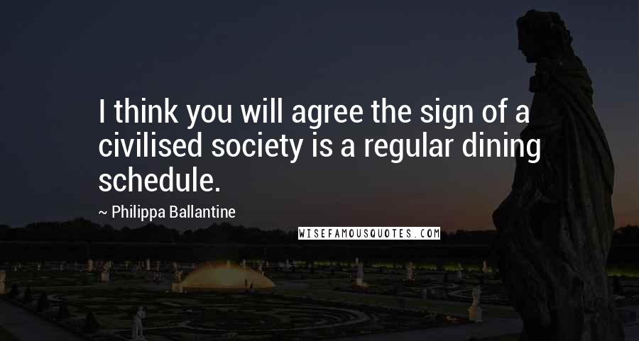 Philippa Ballantine Quotes: I think you will agree the sign of a civilised society is a regular dining schedule.