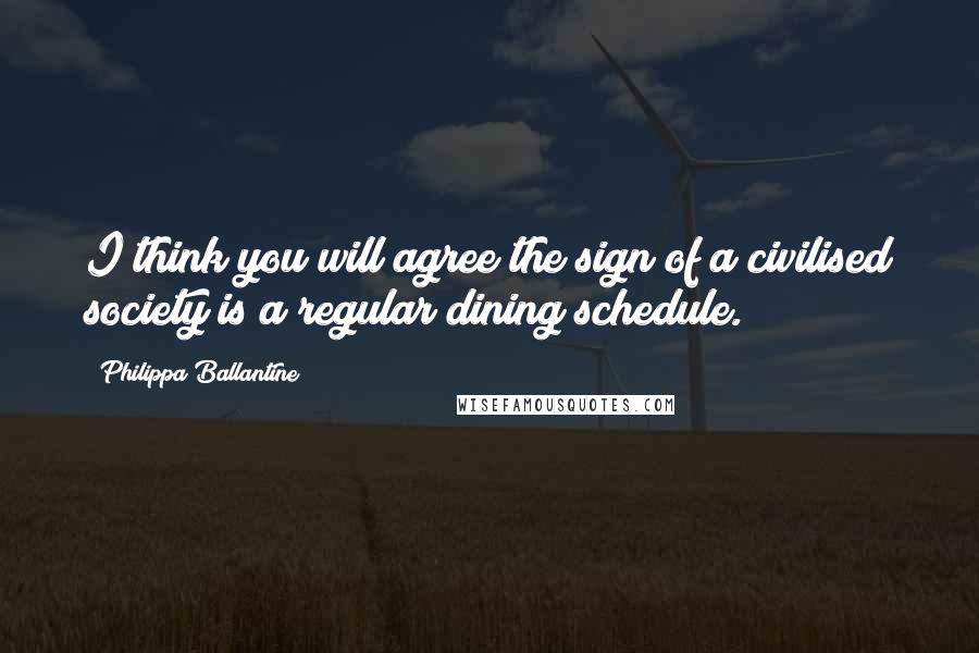 Philippa Ballantine Quotes: I think you will agree the sign of a civilised society is a regular dining schedule.