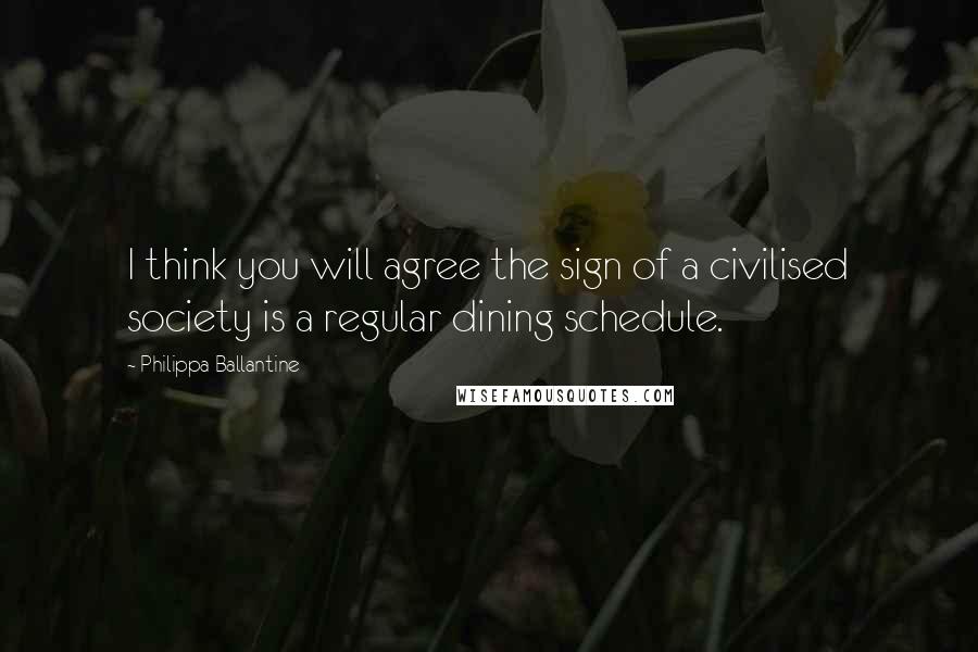 Philippa Ballantine Quotes: I think you will agree the sign of a civilised society is a regular dining schedule.