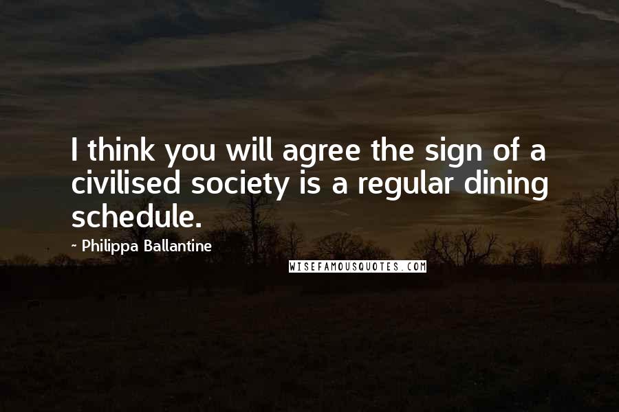 Philippa Ballantine Quotes: I think you will agree the sign of a civilised society is a regular dining schedule.