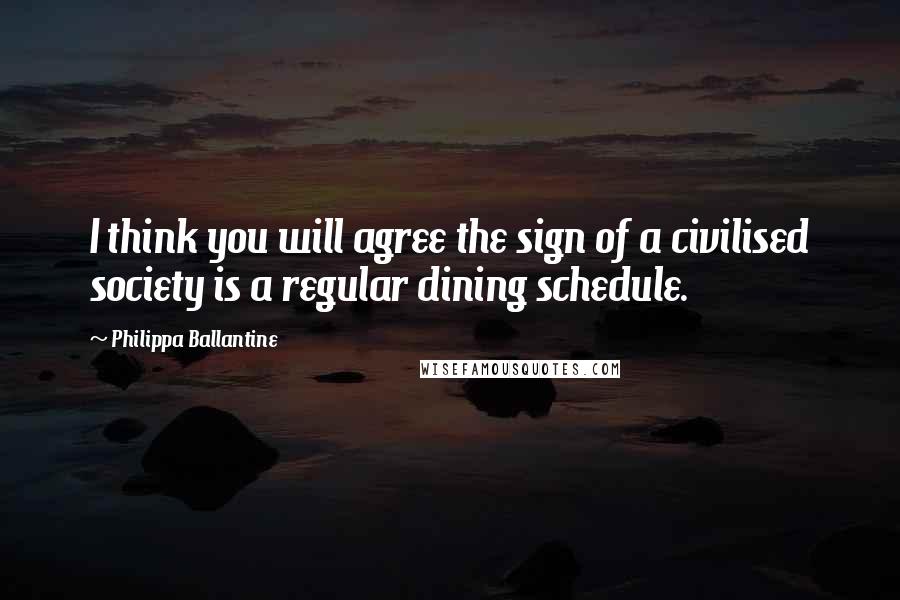 Philippa Ballantine Quotes: I think you will agree the sign of a civilised society is a regular dining schedule.