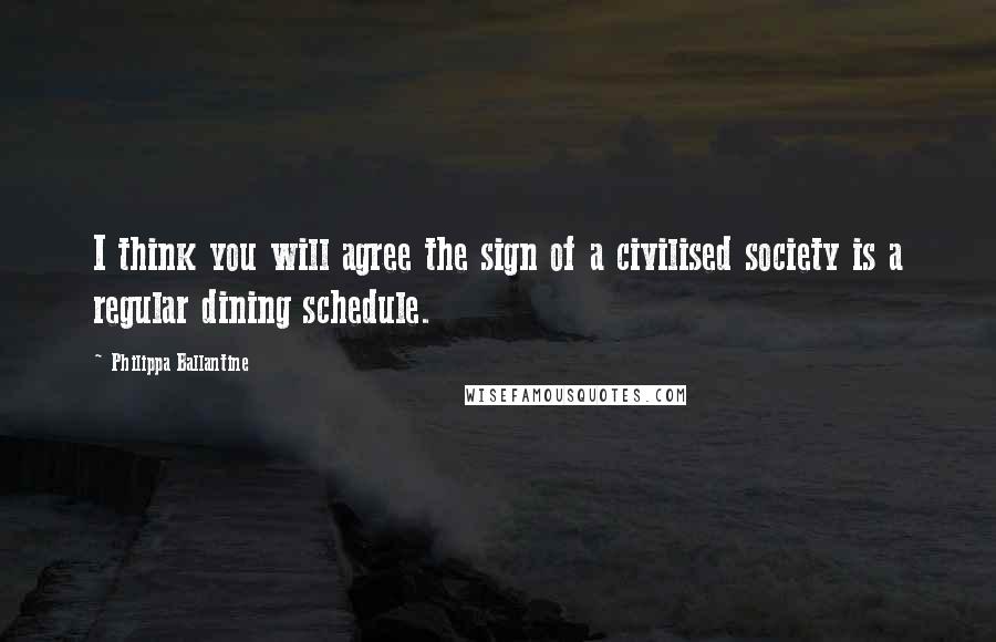 Philippa Ballantine Quotes: I think you will agree the sign of a civilised society is a regular dining schedule.