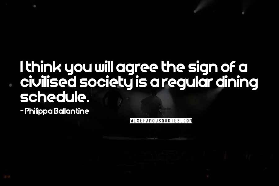 Philippa Ballantine Quotes: I think you will agree the sign of a civilised society is a regular dining schedule.