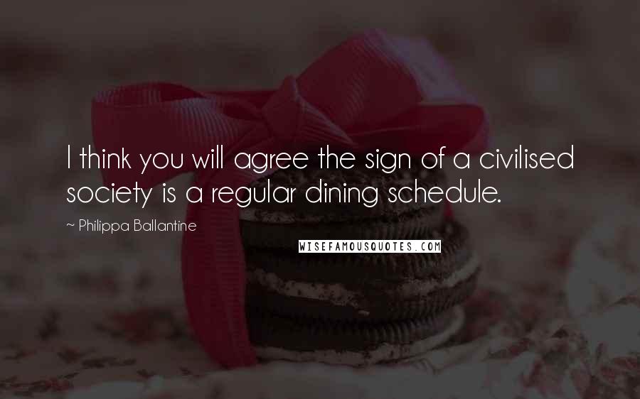 Philippa Ballantine Quotes: I think you will agree the sign of a civilised society is a regular dining schedule.