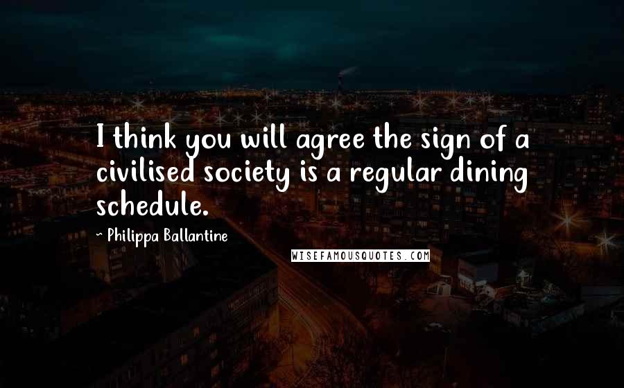 Philippa Ballantine Quotes: I think you will agree the sign of a civilised society is a regular dining schedule.