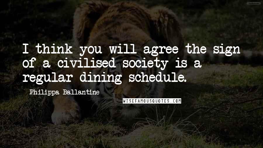 Philippa Ballantine Quotes: I think you will agree the sign of a civilised society is a regular dining schedule.