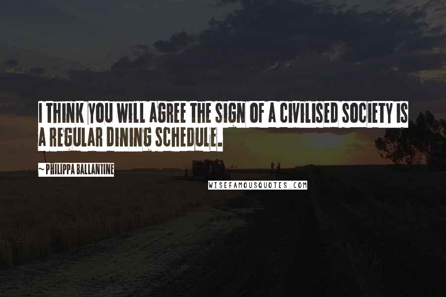 Philippa Ballantine Quotes: I think you will agree the sign of a civilised society is a regular dining schedule.