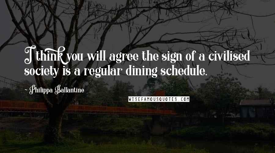 Philippa Ballantine Quotes: I think you will agree the sign of a civilised society is a regular dining schedule.