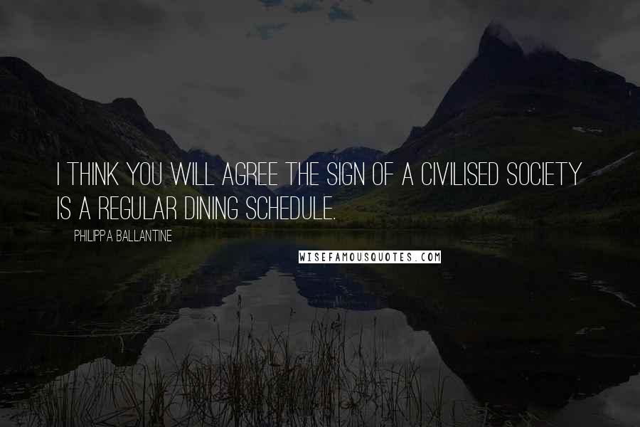 Philippa Ballantine Quotes: I think you will agree the sign of a civilised society is a regular dining schedule.