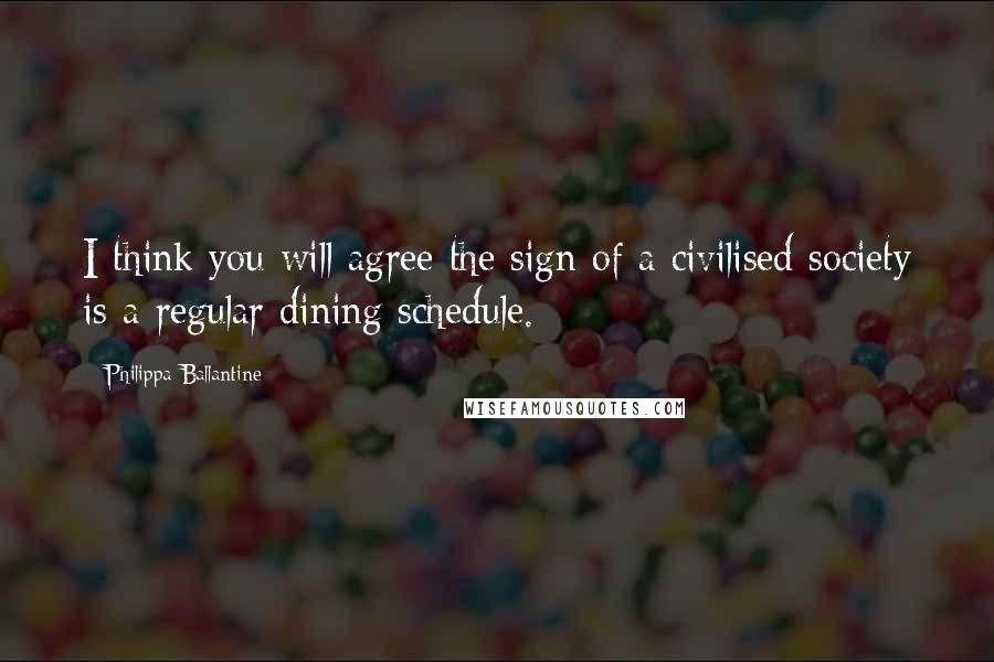 Philippa Ballantine Quotes: I think you will agree the sign of a civilised society is a regular dining schedule.